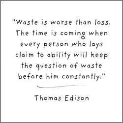 "Waste is worse than loss. The time is coming when every person who lays claim to ability will keep the question of waste before him constantly." - Thomas Edison